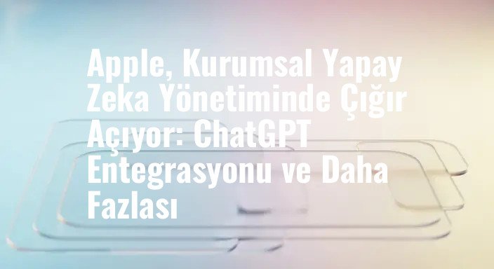 Apple, Kurumsal Yapay Zeka Yönetiminde Çığır Açıyor: ChatGPT Entegrasyonu ve Daha Fazlası