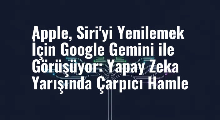 Apple, Siri'yi Yenilemek İçin Google Gemini ile Görüşüyor: Yapay Zeka Yarışında Çarpıcı Hamle