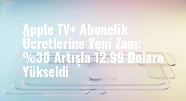 Apple TV+ Abonelik Ücretlerine Yeni Zam: %30 Artışla 12.99 Dolara Yükseldi