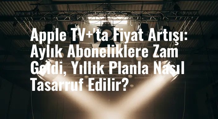 Apple TV+'ta Fiyat Artışı: Aylık Aboneliklere Zam Geldi, Yıllık Planla Nasıl Tasarruf Edilir?
