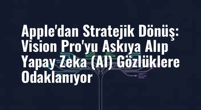 Apple'dan Stratejik Dönüş: Vision Pro'yu Askıya Alıp Yapay Zeka (AI) Gözlüklere Odaklanıyor