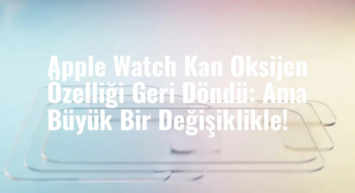 Apple Watch Kan Oksijen Özelliği Geri Döndü: Ama Büyük Bir Değişiklikle!