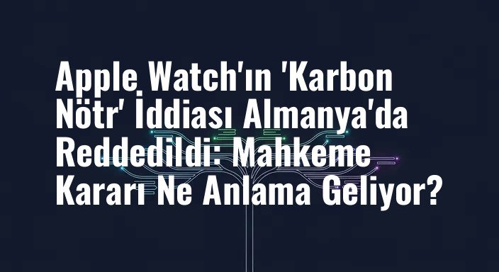 Apple Watch'ın 'Karbon Nötr' İddiası Almanya'da Reddedildi: Mahkeme Kararı Ne Anlama Geliyor?