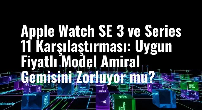 Apple Watch SE 3 ve Series 11 Karşılaştırması: Uygun Fiyatlı Model Amiral Gemisini Zorluyor mu?