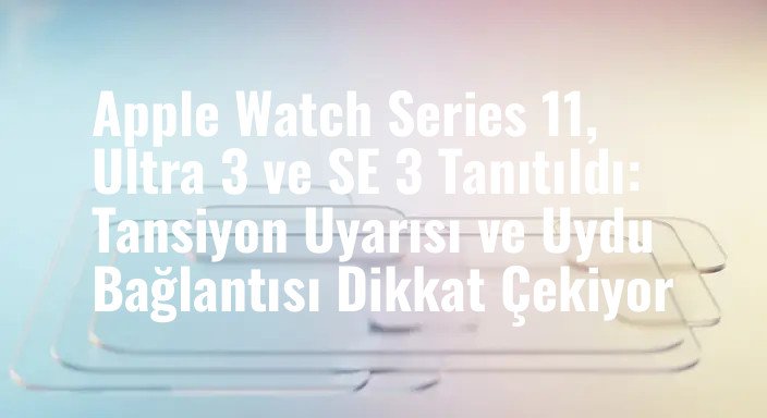 Apple Watch Series 11, Ultra 3 ve SE 3 Tanıtıldı: Tansiyon Uyarısı ve Uydu Bağlantısı Dikkat Çekiyor