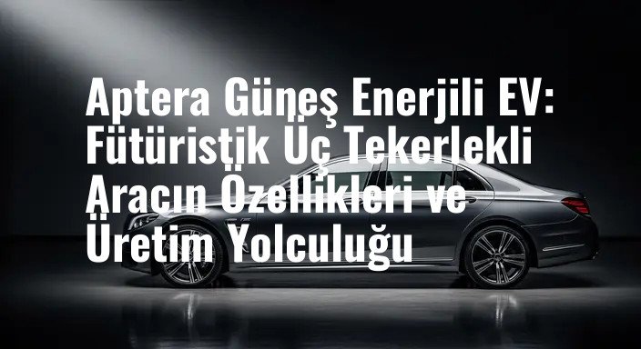 Aptera Güneş Enerjili EV: Fütüristik Üç Tekerlekli Aracın Özellikleri ve Üretim Yolculuğu