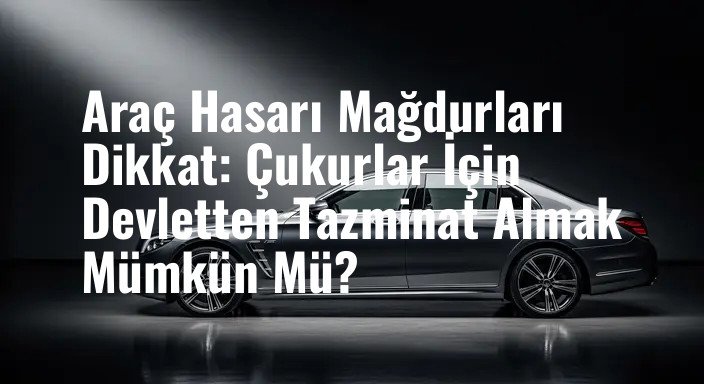Araç Hasarı Mağdurları Dikkat: Çukurlar İçin Devletten Tazminat Almak Mümkün Mü?