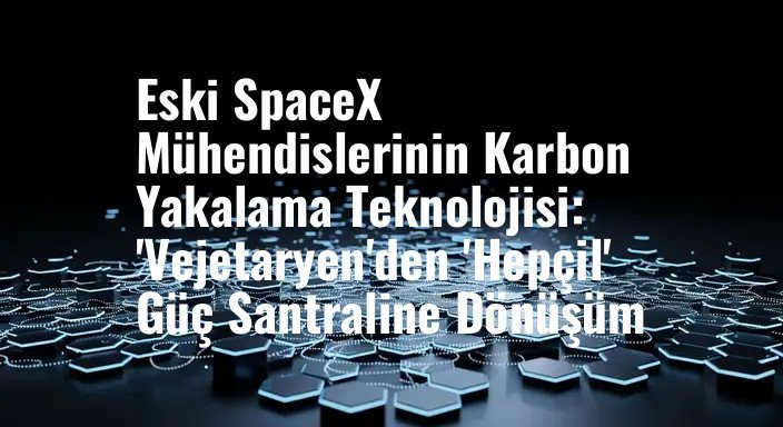 Eski SpaceX Mühendislerinin Karbon Yakalama Teknolojisi: 'Vejetaryen'den 'Hepçil' Güç Santraline Dönüşüm