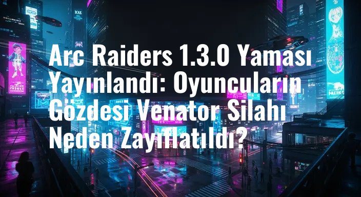 Arc Raiders 1.3.0 Yaması Yayınlandı: Oyuncuların Gözdesi Venator Silahı Neden Zayıflatıldı?