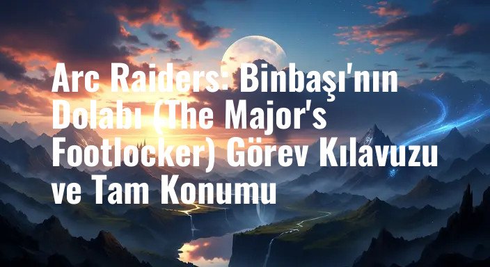 Arc Raiders: Binbaşı'nın Dolabı (The Major's Footlocker) Görev Kılavuzu ve Tam Konumu