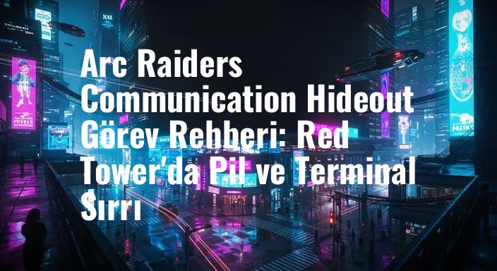 Arc Raiders Communication Hideout Görev Rehberi: Red Tower'da Pil ve Terminal Sırrı
