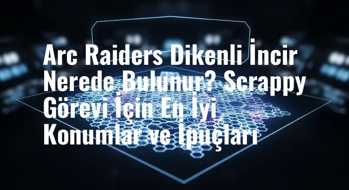 Arc Raiders Dikenli İncir Nerede Bulunur? Scrappy Görevi İçin En İyi Konumlar ve İpuçları