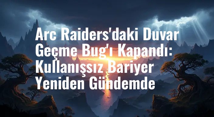 Arc Raiders'daki Duvar Geçme Bug'ı Kapandı: Kullanışsız Bariyer Yeniden Gündemde