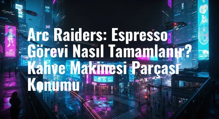 Arc Raiders: Espresso Görevi Nasıl Tamamlanır? Kahve Makinesi Parçası Konumu