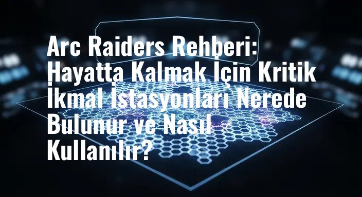 Arc Raiders Rehberi: Hayatta Kalmak İçin Kritik İkmal İstasyonları Nerede Bulunur ve Nasıl Kullanılır?