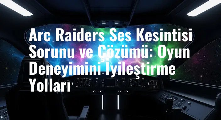 Arc Raiders Ses Kesintisi Sorunu ve Çözümü: Oyun Deneyimini İyileştirme Yolları