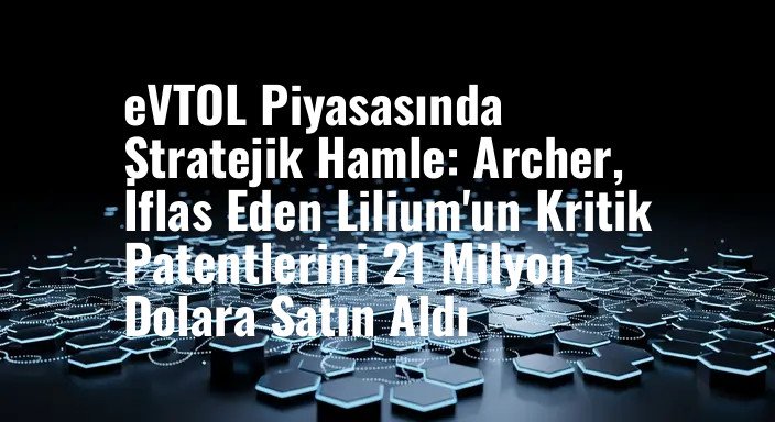 eVTOL Piyasasında Stratejik Hamle: Archer, İflas Eden Lilium'un Kritik Patentlerini 21 Milyon Dolara Satın Aldı
