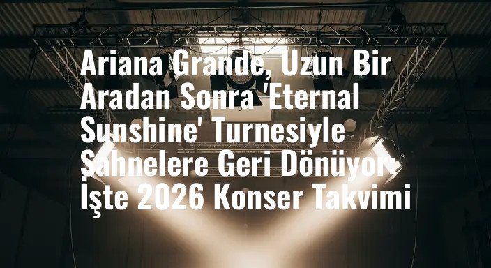 Ariana Grande, Uzun Bir Aradan Sonra 'Eternal Sunshine' Turnesiyle Sahnelere Geri Dönüyor: İşte 2026 Konser Takvimi