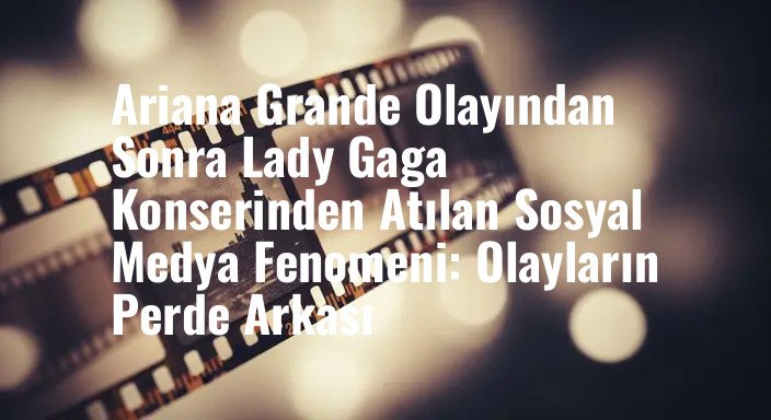 Ariana Grande Olayından Sonra Lady Gaga Konserinden Atılan Sosyal Medya Fenomeni: Olayların Perde Arkası