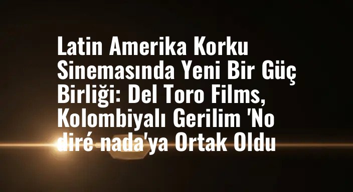 Latin Amerika Korku Sinemasında Yeni Bir Güç Birliği: Del Toro Films, Kolombiyalı Gerilim 'No diré nada'ya Ortak Oldu