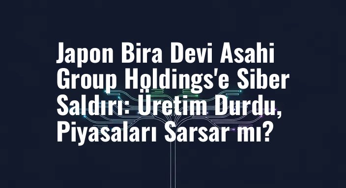 Japon Bira Devi Asahi Group Holdings'e Siber Saldırı: Üretim Durdu, Piyasaları Sarsar mı?