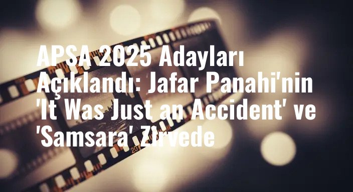 APSA 2025 Adayları Açıklandı: Jafar Panahi'nin 'It Was Just an Accident' ve 'Samsara' Zirvede