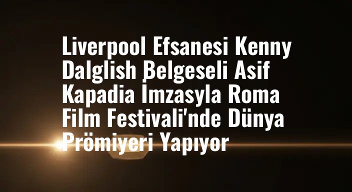 Liverpool Efsanesi Kenny Dalglish Belgeseli Asif Kapadia İmzasyla Roma Film Festivali'nde Dünya Prömiyeri Yapıyor