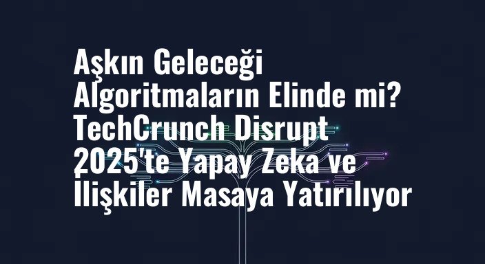 Aşkın Geleceği Algoritmaların Elinde mi? TechCrunch Disrupt 2025'te Yapay Zeka ve İlişkiler Masaya Yatırılıyor
