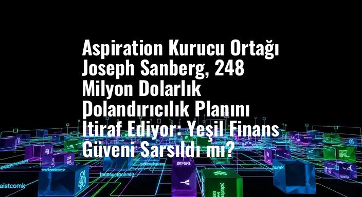 Aspiration Kurucu Ortağı Joseph Sanberg, 248 Milyon Dolarlık Dolandırıcılık Planını İtiraf Ediyor: Yeşil Finans Güveni Sarsıldı mı?