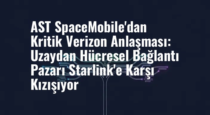 AST SpaceMobile'dan Kritik Verizon Anlaşması: Uzaydan Hücresel Bağlantı Pazarı Starlink'e Karşı Kızışıyor
