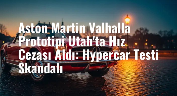 Aston Martin Valhalla Prototipi Utah'ta Hız Cezası Aldı: Hypercar Testi Skandalı