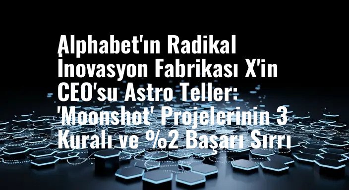 Alphabet'ın Radikal İnovasyon Fabrikası X'in CEO'su Astro Teller: 'Moonshot' Projelerinin 3 Kuralı ve %2 Başarı Sırrı