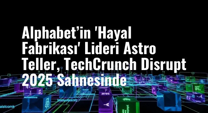 Alphabet’in 'Hayal Fabrikası' Lideri Astro Teller, TechCrunch Disrupt 2025 Sahnesinde
