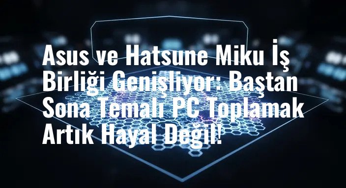 Asus ve Hatsune Miku İş Birliği Genişliyor: Baştan Sona Temalı PC Toplamak Artık Hayal Değil!