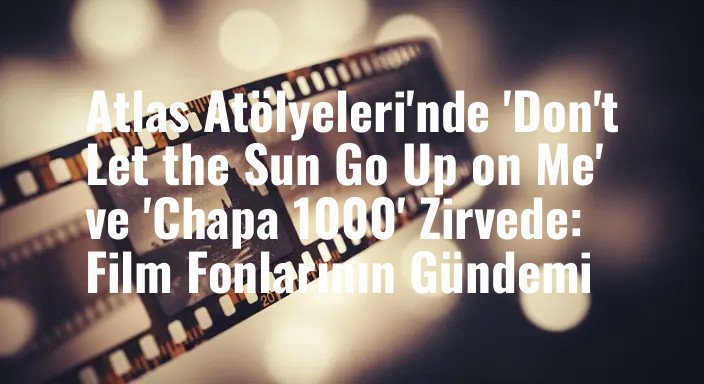 Atlas Atölyeleri'nde 'Don't Let the Sun Go Up on Me' ve 'Chapa 1000' Zirvede: Film Fonlarının Gündemi