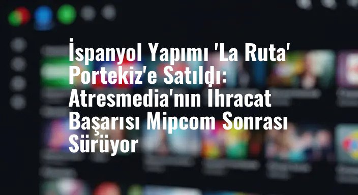 İspanyol Yapımı 'La Ruta' Portekiz'e Satıldı: Atresmedia'nın İhracat Başarısı Mipcom Sonrası Sürüyor
