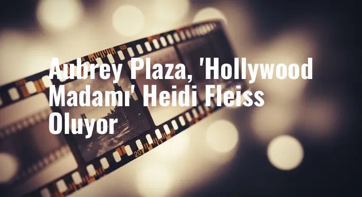 Aubrey Plaza, 'Hollywood Madamı' Heidi Fleiss Oluyor