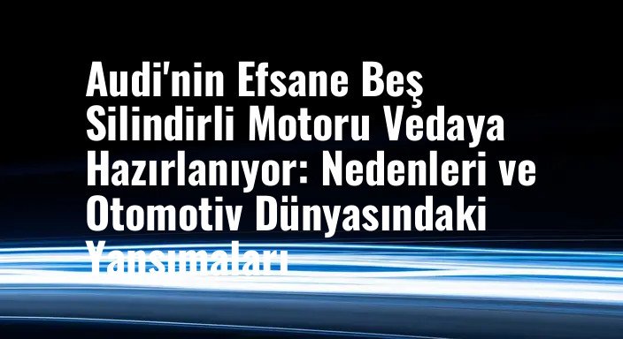 Audi'nin Efsane Beş Silindirli Motoru Vedaya Hazırlanıyor: Nedenleri ve Otomotiv Dünyasındaki Yansımaları