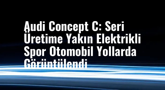 Audi Concept C: Seri Üretime Yakın Elektrikli Spor Otomobil Yollarda Görüntülendi