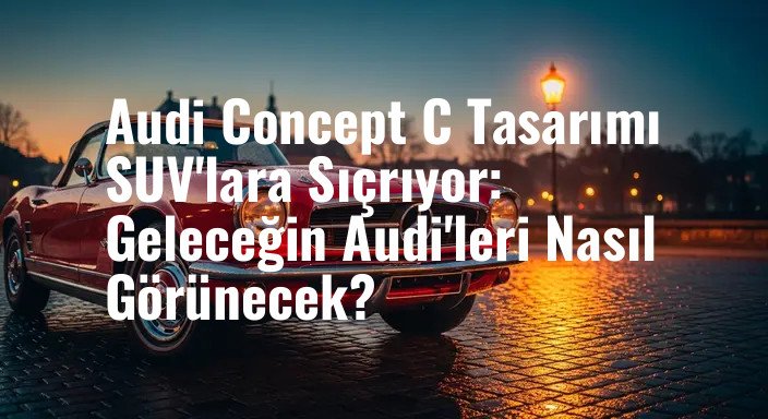 Audi Concept C Tasarımı SUV'lara Sıçrıyor: Geleceğin Audi'leri Nasıl Görünecek?