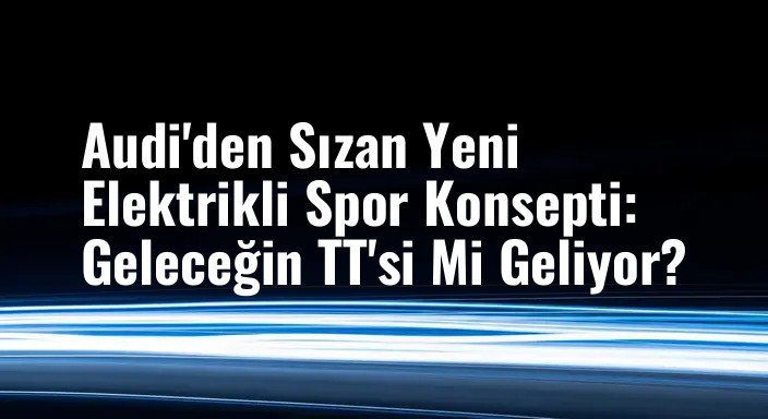 Audi'den Sızan Yeni Elektrikli Spor Konsepti: Geleceğin TT'si Mi Geliyor?