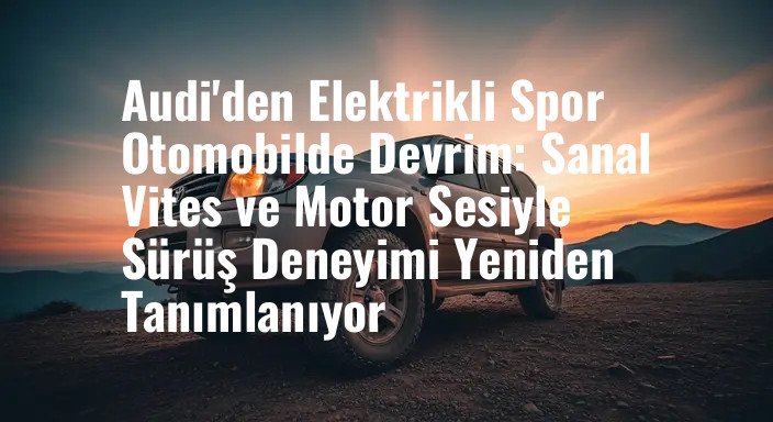 Audi'den Elektrikli Spor Otomobilde Devrim: Sanal Vites ve Motor Sesiyle Sürüş Deneyimi Yeniden Tanımlanıyor