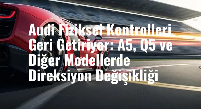 Audi Fiziksel Kontrolleri Geri Getiriyor: A5, Q5 ve Diğer Modellerde Direksiyon Değişikliği