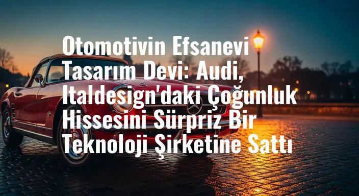 Otomotivin Efsanevi Tasarım Devi: Audi, Italdesign'daki Çoğunluk Hissesini Sürpriz Bir Teknoloji Şirketine Sattı