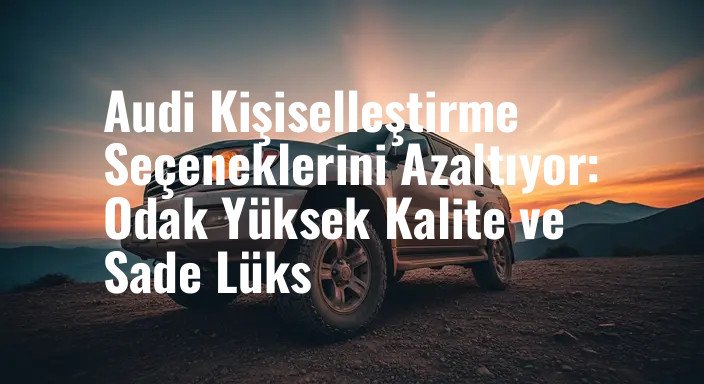 Audi Kişiselleştirme Seçeneklerini Azaltıyor: Odak Yüksek Kalite ve Sade Lüks