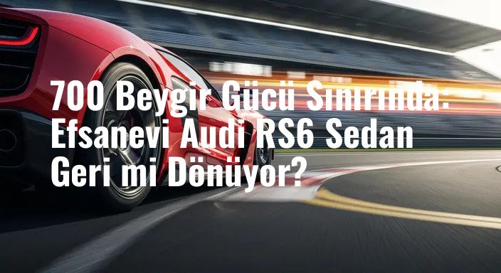 700 Beygir Gücü Sınırında: Efsanevi Audi RS6 Sedan Geri mi Dönüyor?