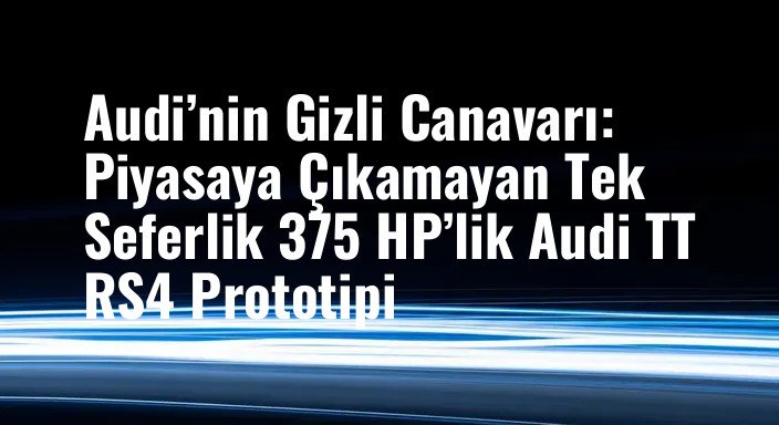 Audi’nin Gizli Canavarı: Piyasaya Çıkamayan Tek Seferlik 375 HP’lik Audi TT RS4 Prototipi