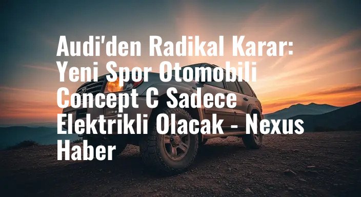 Audi'den Radikal Karar: Yeni Spor Otomobili Concept C Sadece Elektrikli Olacak - Nexus Haber