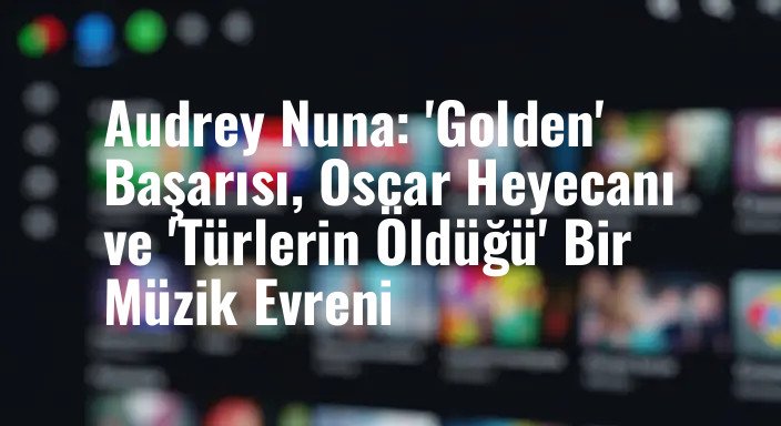 Audrey Nuna: 'Golden' Başarısı, Oscar Heyecanı ve 'Türlerin Öldüğü' Bir Müzik Evreni