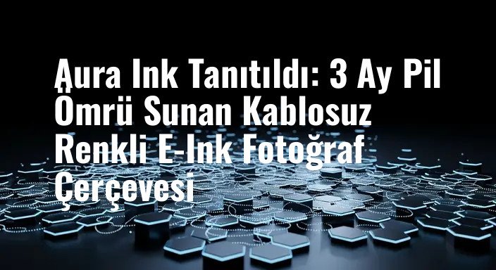 Aura Ink Tanıtıldı: 3 Ay Pil Ömrü Sunan Kablosuz Renkli E-Ink Fotoğraf Çerçevesi